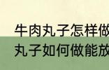 牛肉丸子怎样做能放水里煮不散 牛肉丸子如何做能放水里煮不散