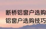 断桥铝窗户选购技巧有哪些 关于断桥铝窗户选购技巧