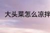 大头菜怎么凉拌 凉拌大头菜的做法