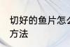 切好的鱼片怎么保存 切好的鱼片保存方法