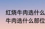 红烧牛肉选什么部位的牛肉 制作红烧牛肉选什么部位的牛肉