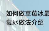 如何做草莓冰最正宗草莓冰的做法 草莓冰做法介绍