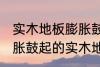实木地板膨胀鼓起来会自己恢复吗 膨胀鼓起的实木地板能不能自己恢复