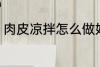 肉皮凉拌怎么做好吃 如何做凉拌肉皮