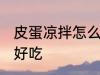 皮蛋凉拌怎么做好吃 皮蛋凉拌如何做好吃