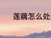 莲藕怎么处理 清洗莲藕的方法