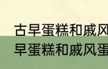 古早蛋糕和戚风蛋糕的区别是什么 古早蛋糕和戚风蛋糕的不同点