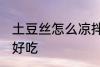 土豆丝怎么凉拌好吃 土豆丝如何凉拌好吃