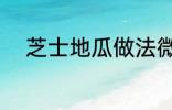 芝士地瓜做法微波炉 吃过都说好