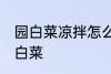 园白菜凉拌怎么做好吃 怎么做凉拌圆白菜