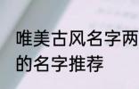 唯美古风名字两个字 唯美古风两个字的名字推荐
