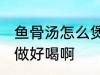 鱼骨汤怎么煲才好喝啊 做鱼骨汤怎么做好喝啊