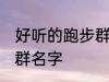 好听的跑步群名称 有什么好听的跑步群名字