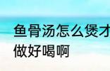 鱼骨汤怎么煲才好喝啊 做鱼骨汤怎么做好喝啊