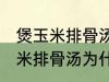 煲玉米排骨汤怎么汤成白色的了 煲玉米排骨汤为什么汤成了白色的了