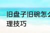 旧盘子旧碗怎么处理 旧盘子旧碗的处理技巧