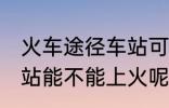 火车途径车站可以上车吗 火车途径车站能不能上火呢