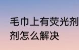 毛巾上有荧光剂怎么办 毛巾上有荧光剂怎么解决
