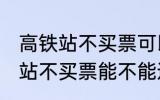 高铁站不买票可以进候车厅等吗 高铁站不买票能不能进候车厅