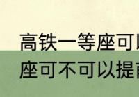 高铁一等座可以提前进站吗 高铁一等座可不可以提前进站呢