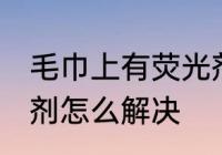 毛巾上有荧光剂怎么办 毛巾上有荧光剂怎么解决