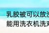乳胶被可以放洗衣机洗吗 乳胶被子不能用洗衣机洗对吗