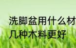洗脚盆用什么材质的好 木料洗脚盆哪几种木料更好