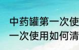 中药罐第一次使用怎么清洗 中药罐第一次使用如何清洗