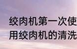绞肉机第一次使用怎么清洗 第一次使用绞肉机的清洗方法