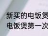 新买的电饭煲第一次使用清洗 新买的电饭煲第一次使用怎么清洗