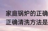 家庭锅炉的正确清洗方法 家庭锅炉的正确清洗方法是什么