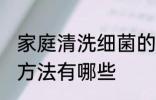 家庭清洗细菌的方法 家庭清洗细菌的方法有哪些
