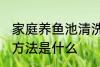 家庭养鱼池清洗方法 家庭养鱼池清洗方法是什么