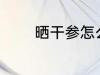 晒干参怎么切 晒干参如何切