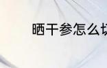 晒干参怎么切 晒干参如何切