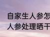 自家生人参怎么处理晒干保存 自家生人参处理晒干保存的方法
