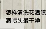 怎样清洗花洒喷头最干净 如何清洗花洒喷头最干净