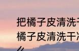 把橘子皮清洗干净后好保留的方法 把橘子皮清洗干净后好保留的方法是什么