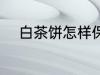 白茶饼怎样保存 白茶饼保存方法