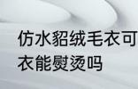 仿水貂绒毛衣可以熨烫吗 仿水貂绒毛衣能熨烫吗