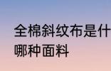 全棉斜纹布是什么面料 全棉斜纹布是哪种面料
