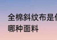 全棉斜纹布是什么面料 全棉斜纹布是哪种面料