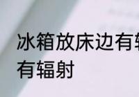 冰箱放床边有辐射吗 冰箱放床边有没有辐射