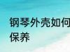 钢琴外壳如何保养清洗 钢琴外壳怎么保养