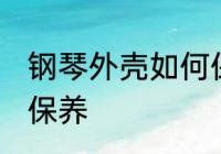 钢琴外壳如何保养清洗 钢琴外壳怎么保养