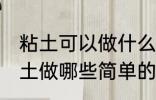 粘土可以做什么简单的食物 可以用粘土做哪些简单的食物