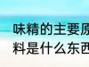 味精的主要原料是什么 味精的主要原料是什么东西