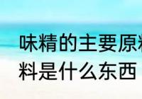 味精的主要原料是什么 味精的主要原料是什么东西