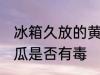冰箱久放的黄瓜有毒吗 冰箱久放的黄瓜是否有毒