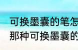 可换墨囊的笔怎么换墨囊 怎么换墨囊那种可换墨囊的笔
